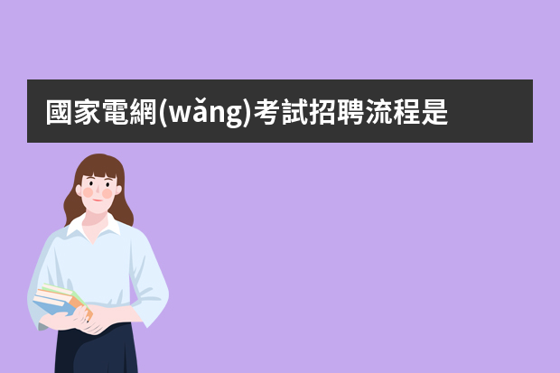 國家電網(wǎng)考試招聘流程是什么樣的吖？